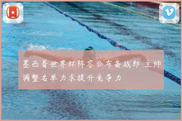 墨西哥世界杯阵容公布备战即 主帅调整名单力求提升竞争力