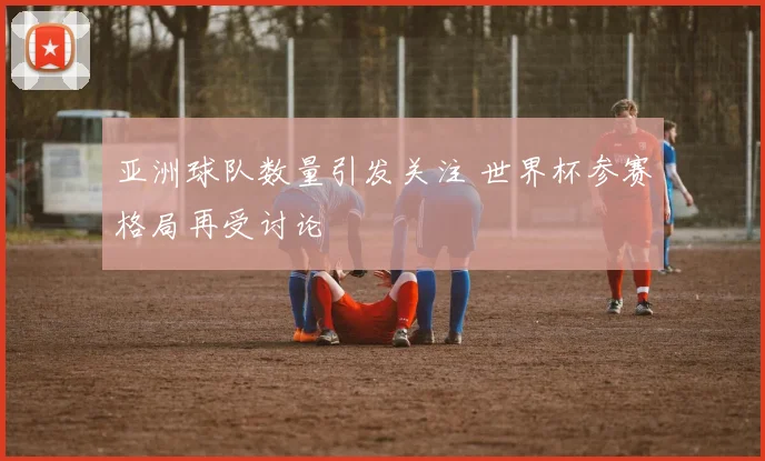 亚洲球队数量引发关注 世界杯参赛格局再受讨论