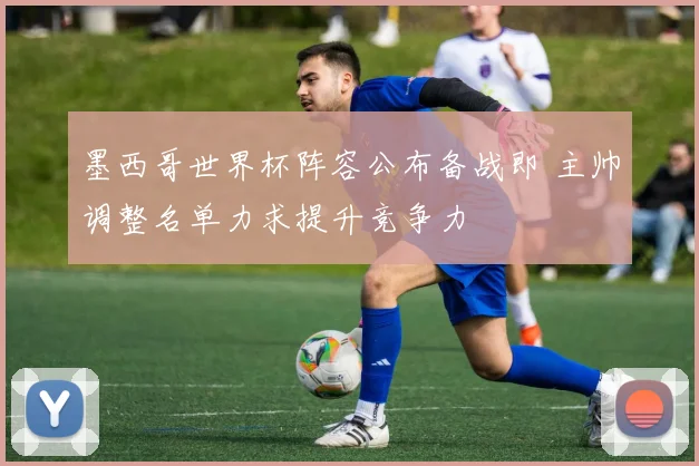 墨西哥世界杯阵容公布备战即 主帅调整名单力求提升竞争力