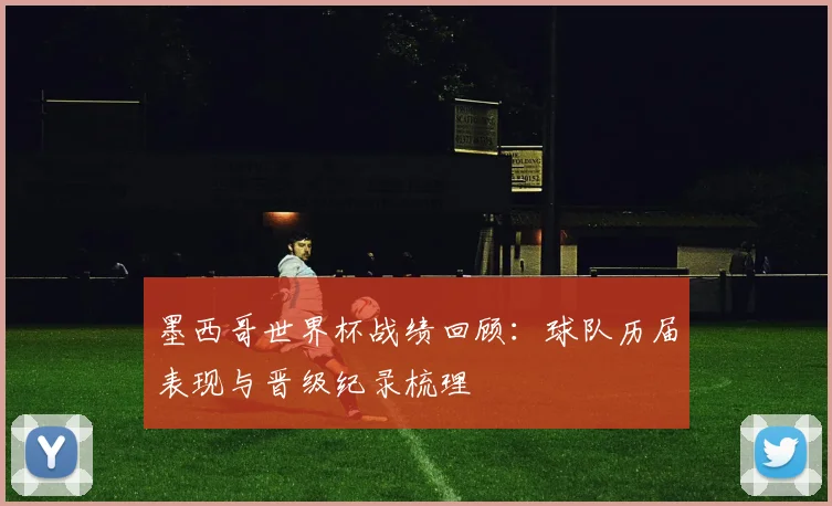 墨西哥世界杯战绩回顾：球队历届表现与晋级纪录梳理
