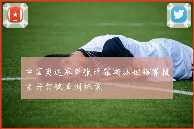 中国奥运冠军张雨霏游泳世锦赛摘金并打破亚洲纪录