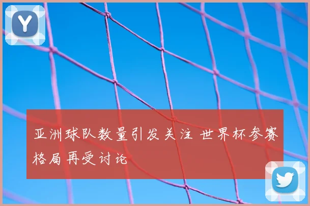 亚洲球队数量引发关注 世界杯参赛格局再受讨论