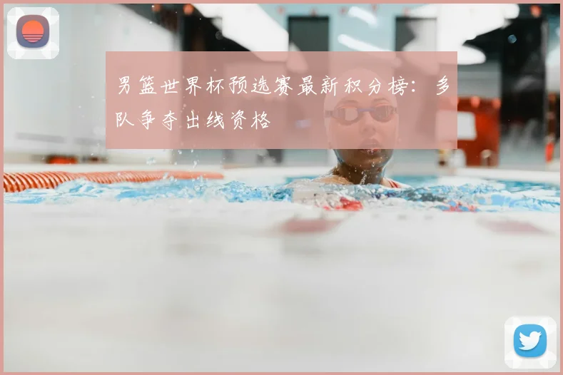 男篮世界杯预选赛最新积分榜:多队争夺出线资格