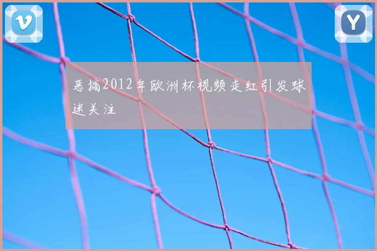 恶搞2012年欧洲杯视频走红引发球迷关注