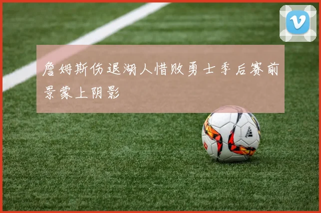 詹姆斯伤退湖人惜败勇士季后赛前景蒙上阴影