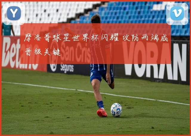 摩洛哥球星世界杯闪耀 攻防两端成晋级关键