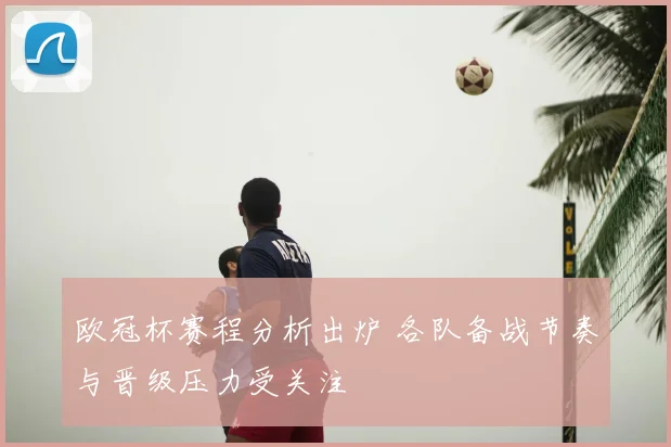 欧冠杯赛程分析出炉 各队备战节奏与晋级压力受关注