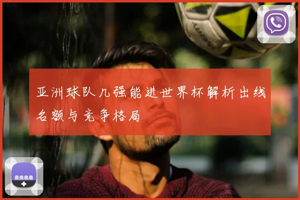 亚洲球队几强能进世界杯解析出线名额与竞争格局