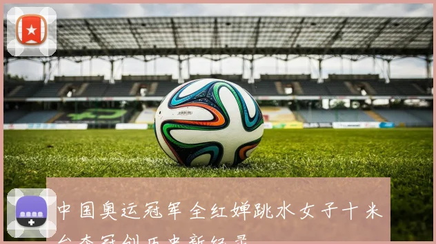 中国奥运冠军全红婵跳水女子十米台夺冠创历史新纪录