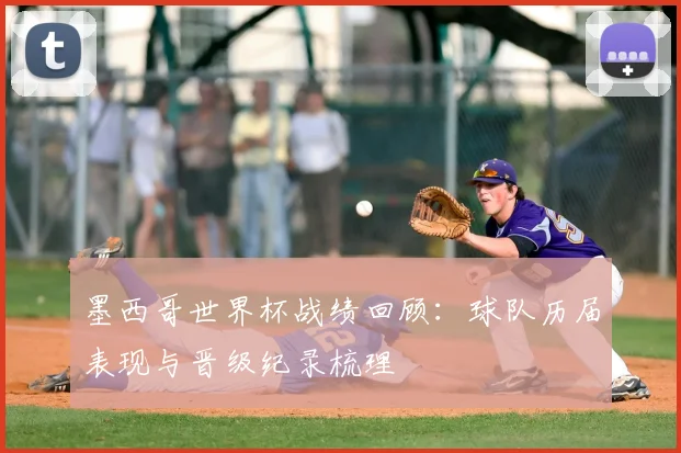 墨西哥世界杯战绩回顾：球队历届表现与晋级纪录梳理
