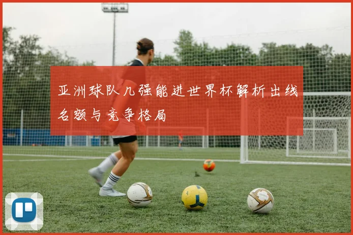 亚洲球队几强能进世界杯解析出线名额与竞争格局