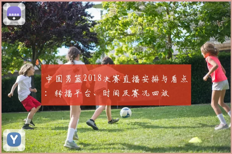 中国男篮2018决赛直播安排与看点:转播平台、时间及赛况回放