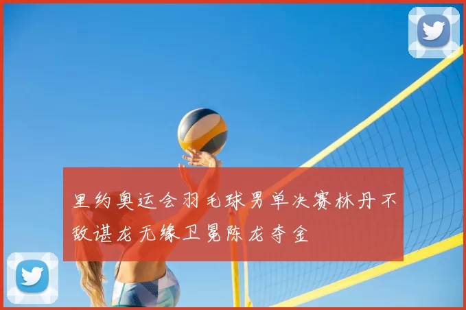 里约奥运会羽毛球男单决赛林丹不敌谌龙无缘卫冕陈龙夺金
