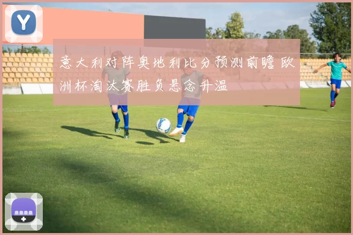 意大利对阵奥地利比分预测前瞻 欧洲杯淘汰赛胜负悬念升温