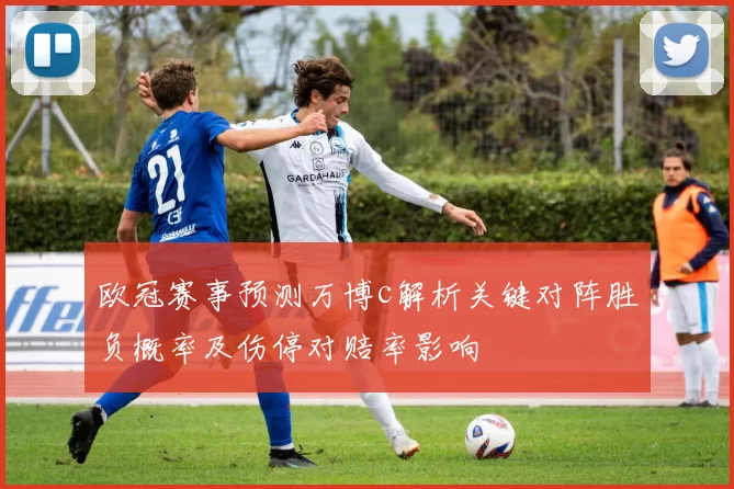 欧冠赛事预测万博c解析关键对阵胜负概率及伤停对赔率影响
