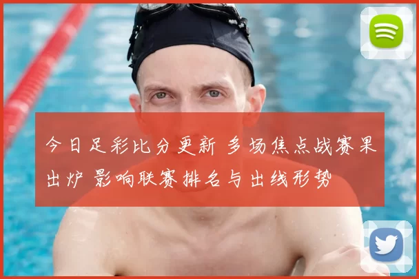 今日足彩比分更新 多场焦点战赛果出炉 影响联赛排名与出线形势