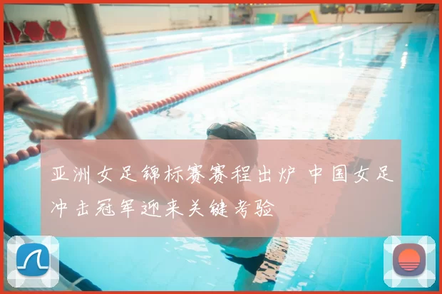 亚洲女足锦标赛赛程出炉 中国女足冲击冠军迎来关键考验