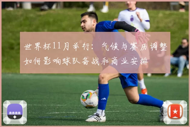 世界杯11月举行：气候与赛历调整如何影响球队备战和商业安排