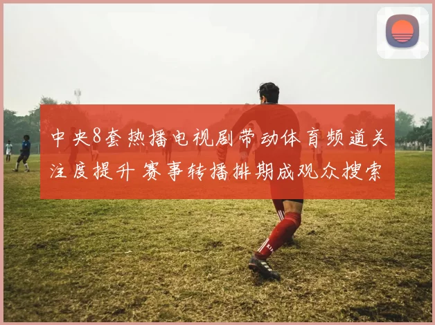 中央8套热播电视剧带动体育频道关注度提升 赛事转播排期成观众搜索焦点