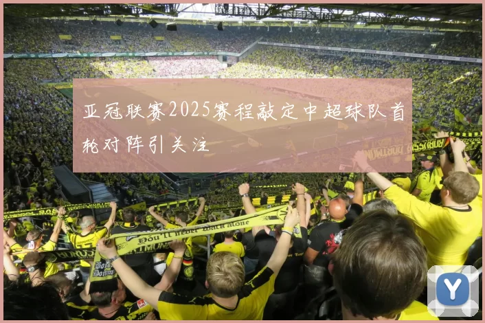 亚冠联赛2025赛程敲定中超球队首轮对阵引关注