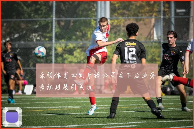 乐视体育回到乐视公司名下后业务重组进展引关注