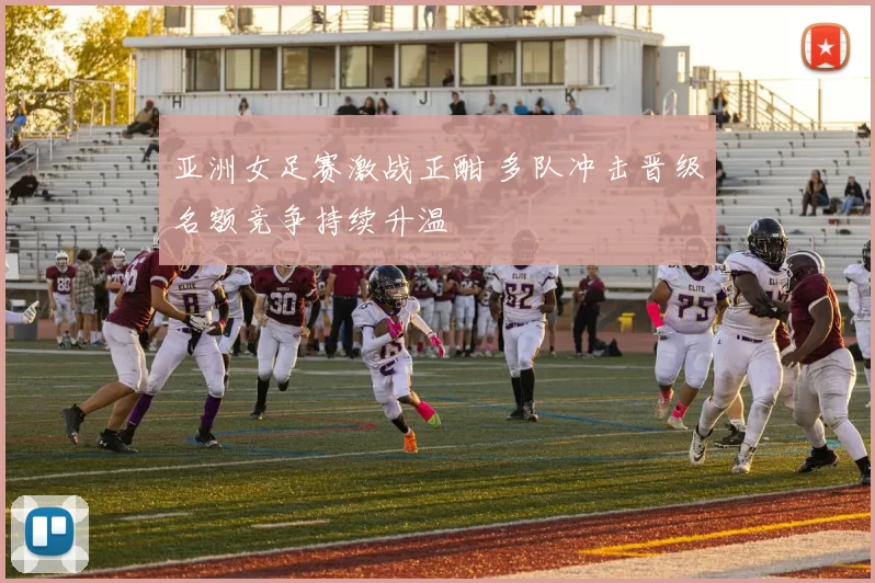 亚洲女足赛激战正酣 多队冲击晋级名额竞争持续升温