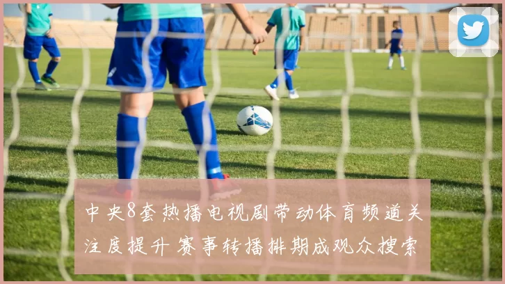 中央8套热播电视剧带动体育频道关注度提升 赛事转播排期成观众搜索焦点
