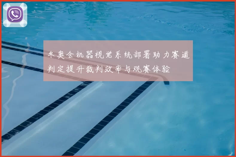 冬奥会机器视觉系统部署助力赛道判定提升裁判效率与观赛体验