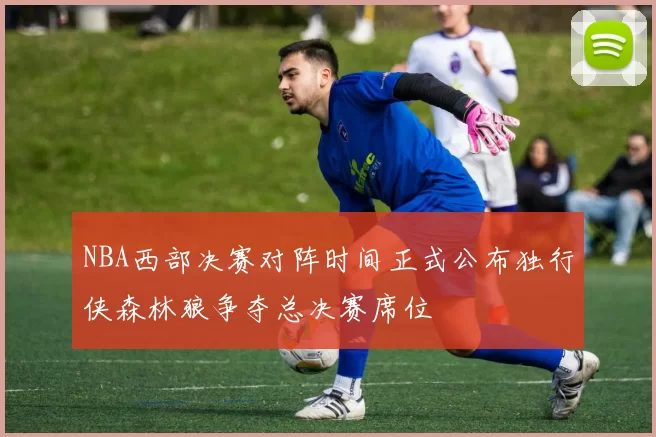 NBA西部决赛对阵时间正式公布独行侠森林狼争夺总决赛席位