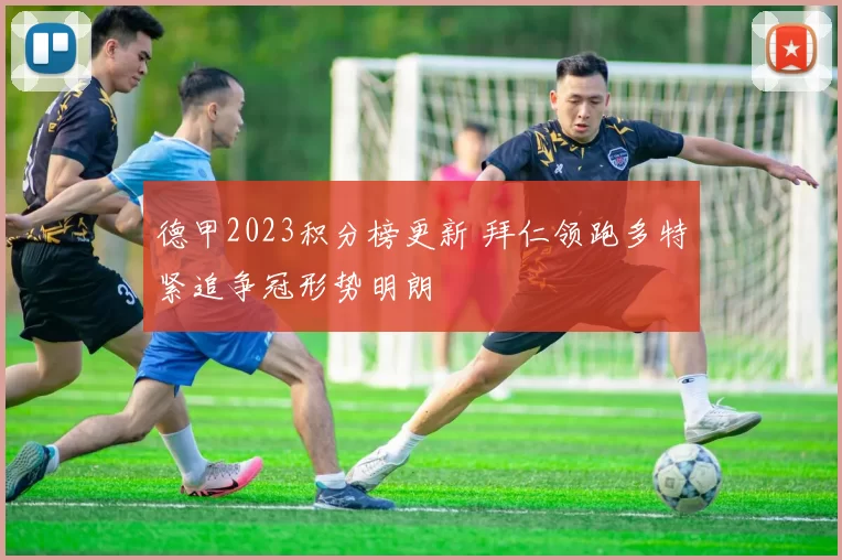 德甲2023积分榜更新 拜仁领跑多特紧追争冠形势明朗