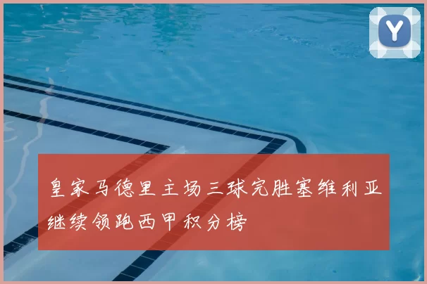 皇家马德里主场三球完胜塞维利亚继续领跑西甲积分榜