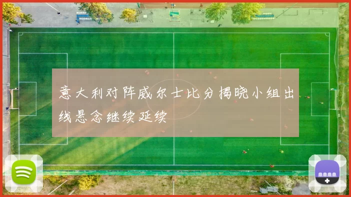 意大利对阵威尔士比分揭晓小组出线悬念继续延续