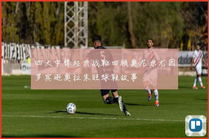 四大中锋经典战靴回顾奥尼尔尤因罗宾逊奥拉朱旺球鞋故事