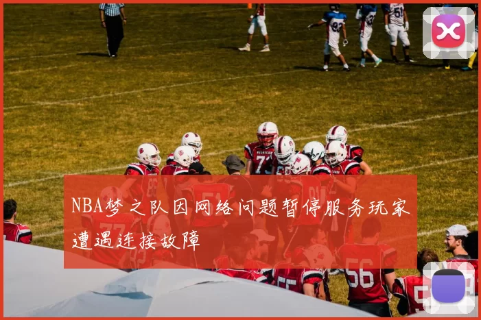 NBA梦之队因网络问题暂停服务玩家遭遇连接故障