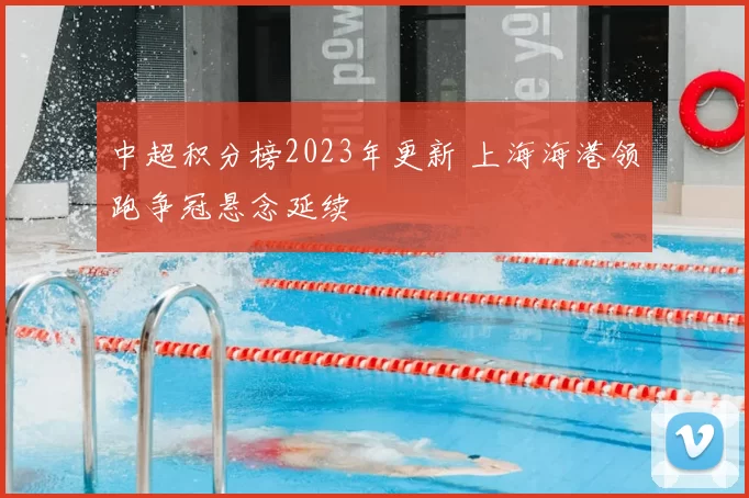 中超积分榜2023年更新 上海海港领跑争冠悬念延续
