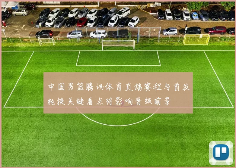 中国男篮腾讯体育直播赛程与首发轮换关键看点将影响晋级前景