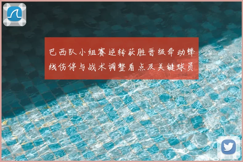 巴西队小组赛逆转获胜晋级牵动锋线伤停与战术调整看点及关键球员表现