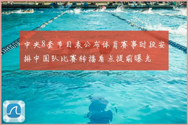 中央8套节目表公布体育赛事时段安排中国队比赛转播看点提前曝光