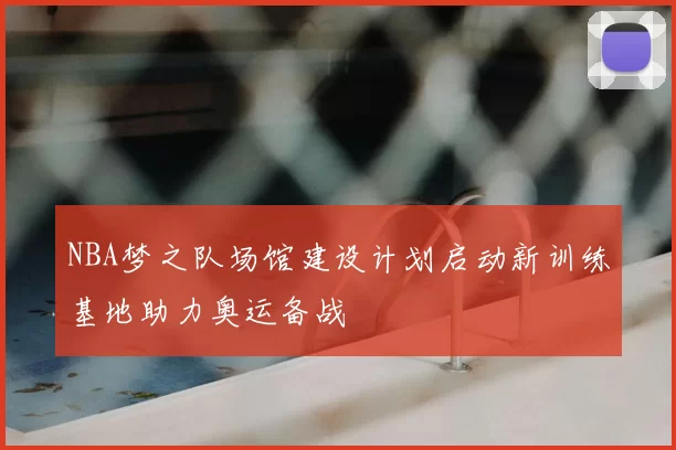NBA梦之队场馆建设计划启动新训练基地助力奥运备战