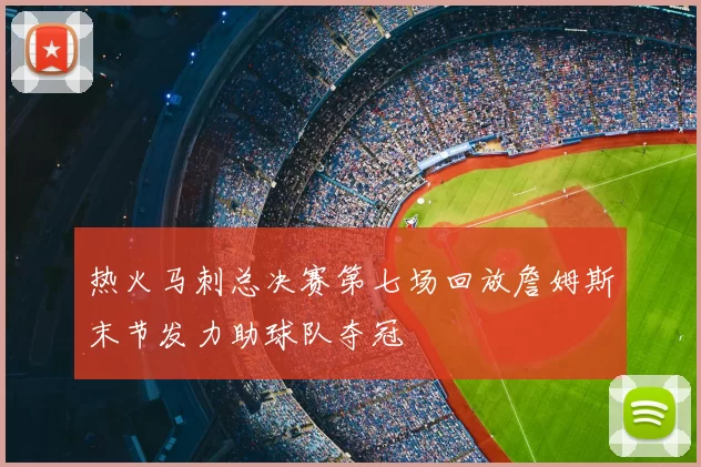 热火马刺总决赛第七场回放詹姆斯末节发力助球队夺冠