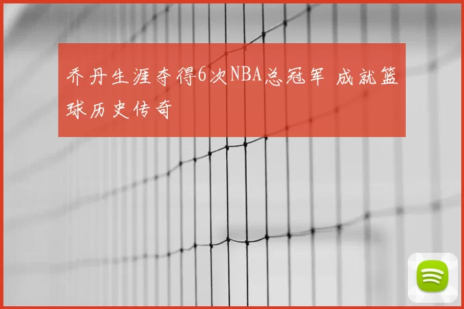 乔丹生涯夺得6次NBA总冠军 成就篮球历史传奇