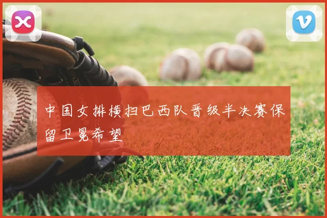 中国女排横扫巴西队晋级半决赛保留卫冕希望