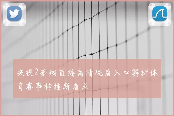 央视2套线直播高清观看入口解析体育赛事转播新看点
