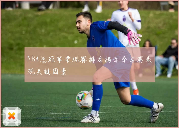 NBA总冠军常规赛排名揭示季后赛表现关键因素