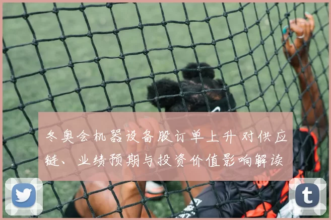 冬奥会机器设备股订单上升 对供应链、业绩预期与投资价值影响解读