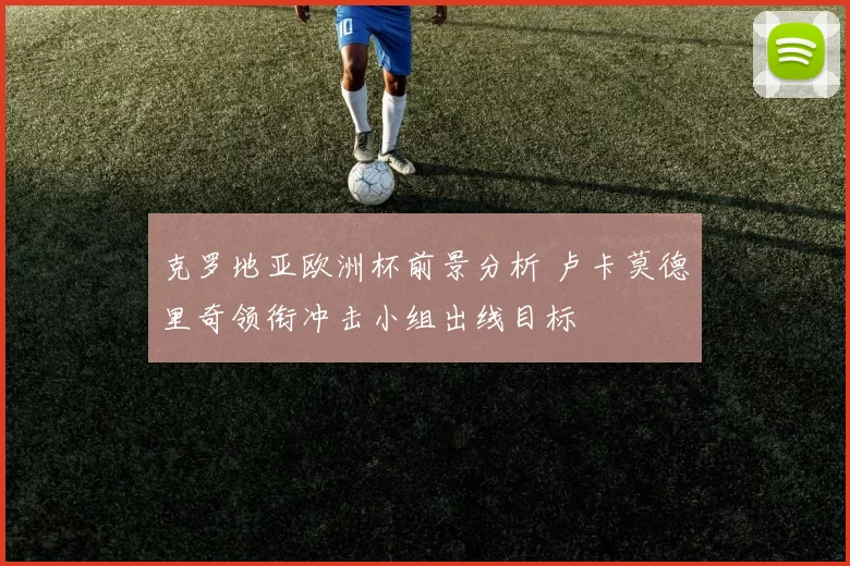 克罗地亚欧洲杯前景分析 卢卡莫德里奇领衔冲击小组出线目标