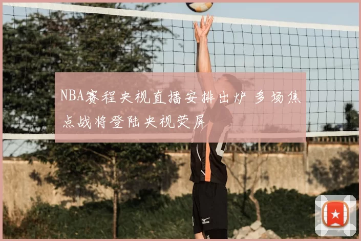 NBA赛程央视直播安排出炉 多场焦点战将登陆央视荧屏