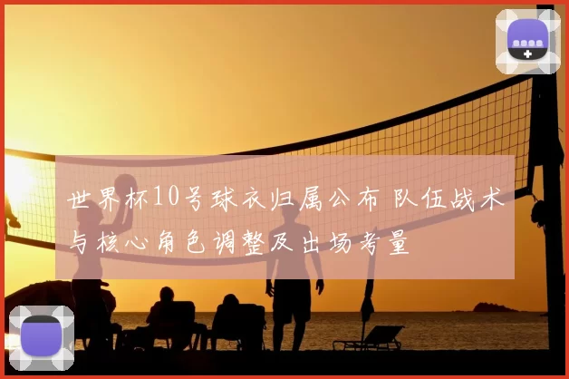 世界杯10号球衣归属公布 队伍战术与核心角色调整及出场考量