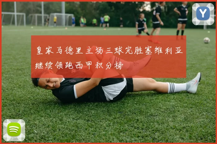 皇家马德里主场三球完胜塞维利亚继续领跑西甲积分榜