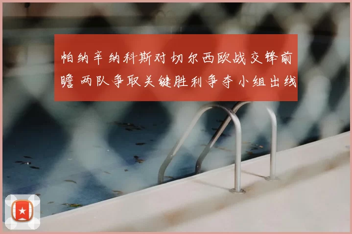 帕纳辛纳科斯对切尔西欧战交锋前瞻 两队争取关键胜利争夺小组出线